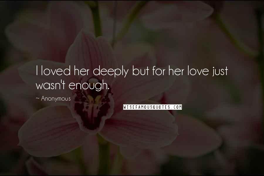Anonymous Quotes: I loved her deeply but for her love just wasn't enough.