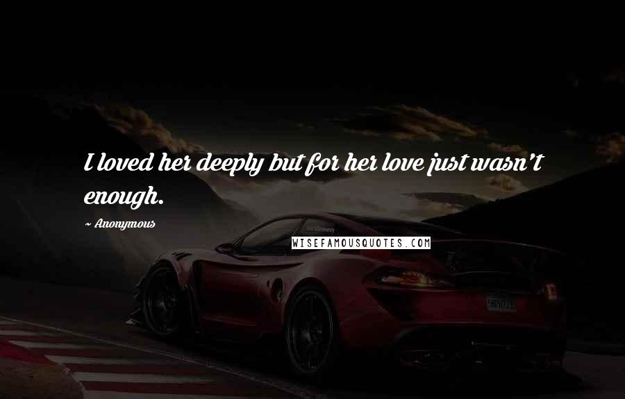 Anonymous Quotes: I loved her deeply but for her love just wasn't enough.