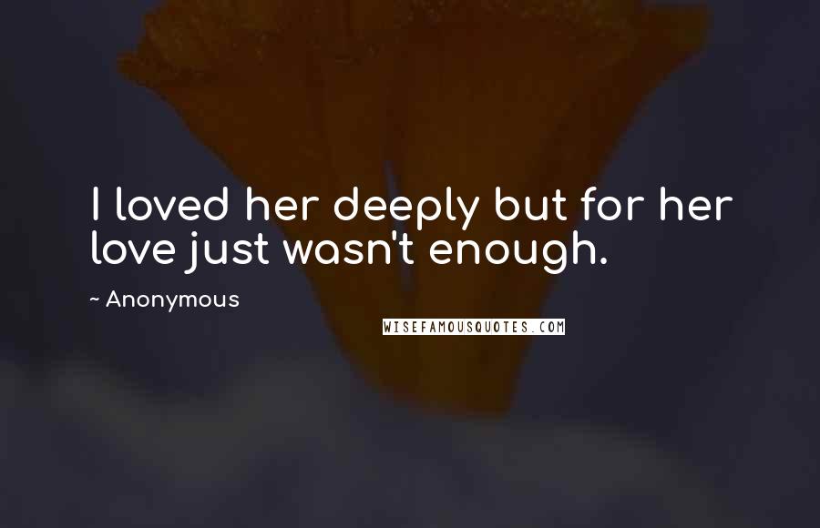 Anonymous Quotes: I loved her deeply but for her love just wasn't enough.