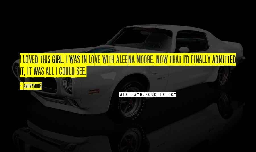 Anonymous Quotes: I loved this girl. I was in love with Aleena Moore. Now that I'd finally admitted it, it was all I could see.