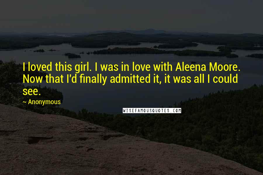 Anonymous Quotes: I loved this girl. I was in love with Aleena Moore. Now that I'd finally admitted it, it was all I could see.