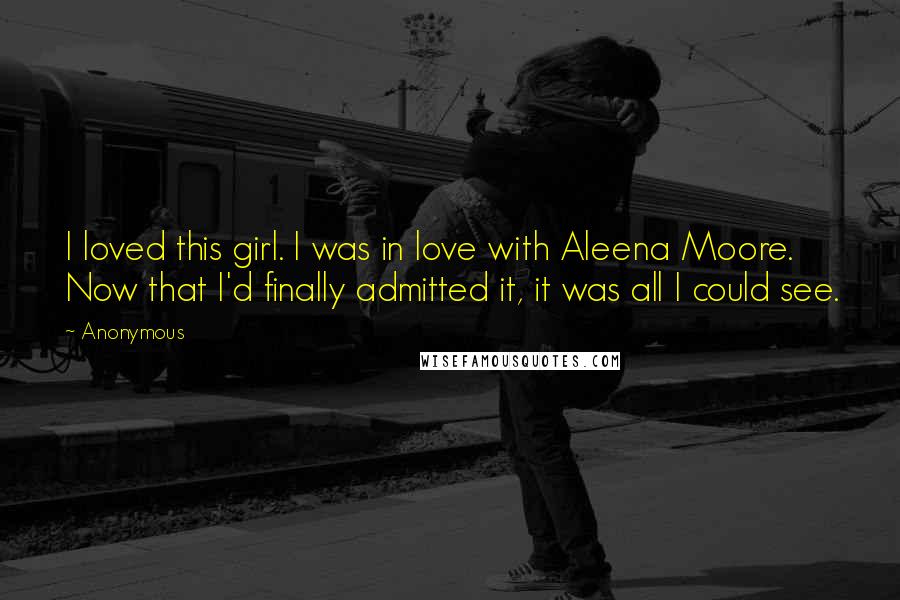 Anonymous Quotes: I loved this girl. I was in love with Aleena Moore. Now that I'd finally admitted it, it was all I could see.