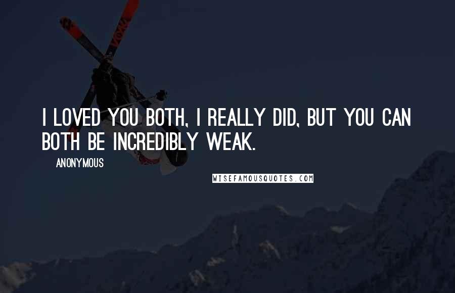 Anonymous Quotes: I loved you both, I really did, but you can both be incredibly weak.