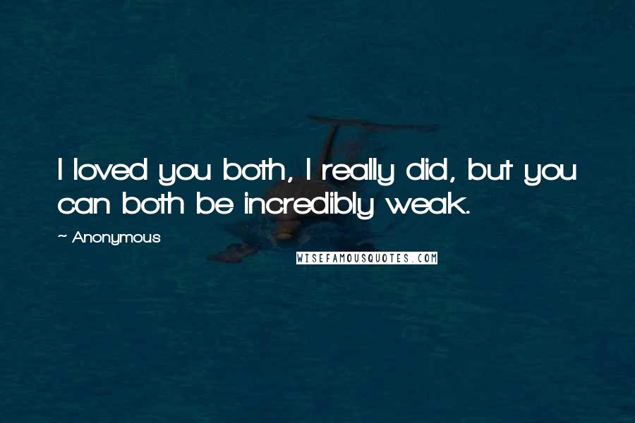 Anonymous Quotes: I loved you both, I really did, but you can both be incredibly weak.