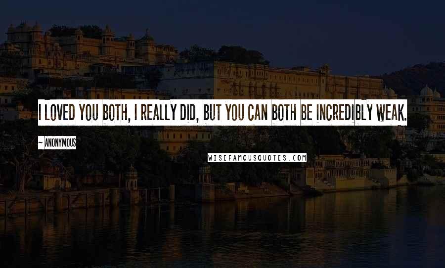 Anonymous Quotes: I loved you both, I really did, but you can both be incredibly weak.
