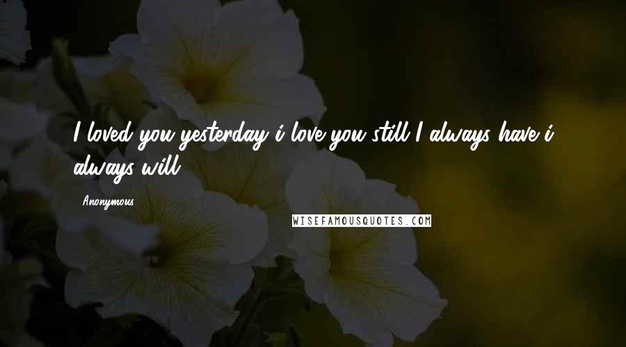 Anonymous Quotes: I loved you yesterday i love you still I always have i always will.