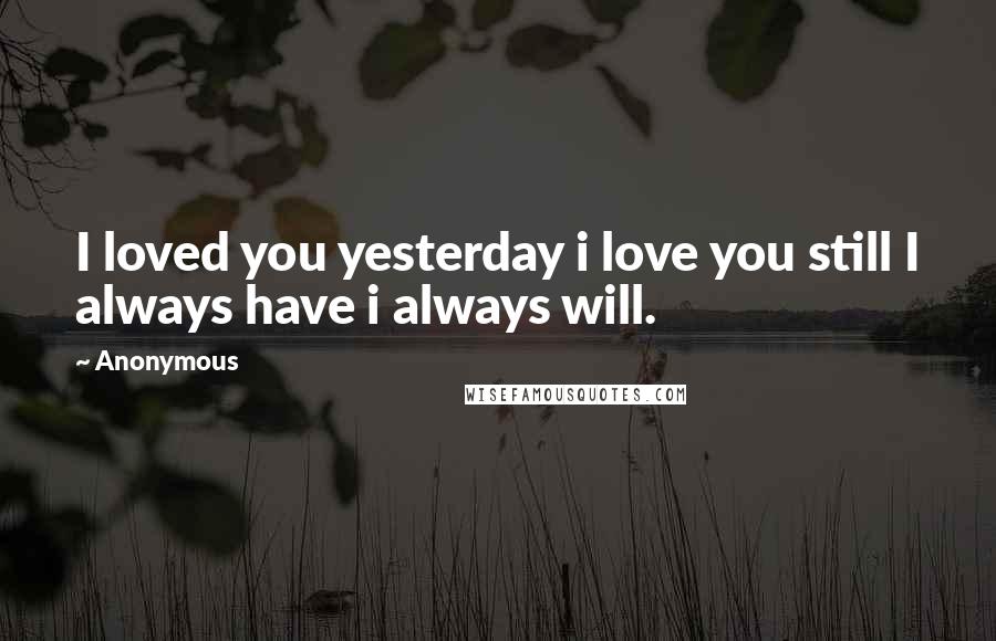 Anonymous Quotes: I loved you yesterday i love you still I always have i always will.