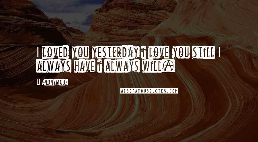 Anonymous Quotes: I loved you yesterday i love you still I always have i always will.