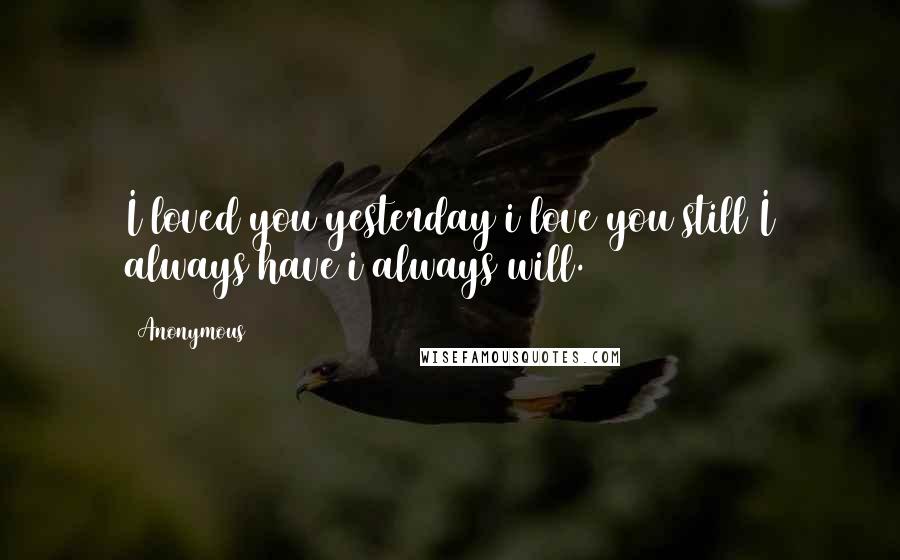 Anonymous Quotes: I loved you yesterday i love you still I always have i always will.