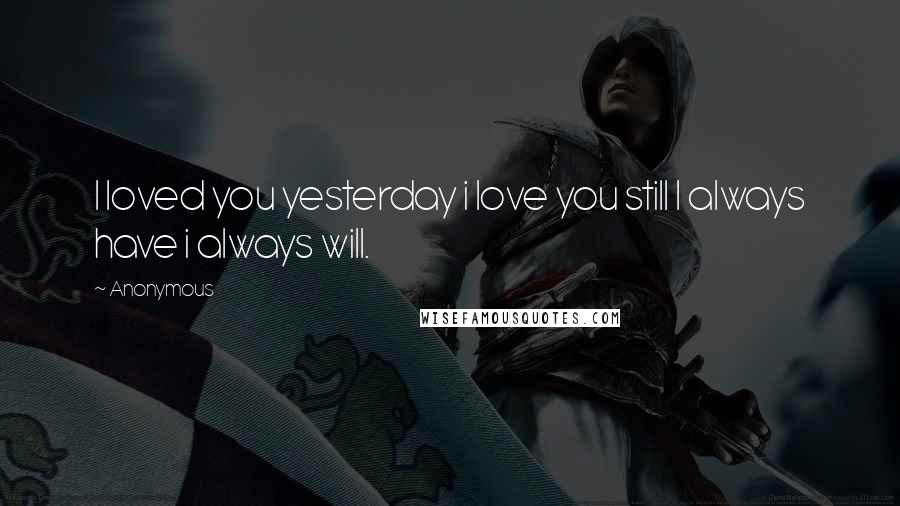 Anonymous Quotes: I loved you yesterday i love you still I always have i always will.