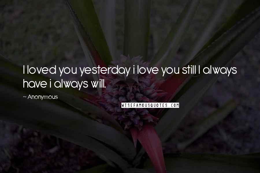 Anonymous Quotes: I loved you yesterday i love you still I always have i always will.