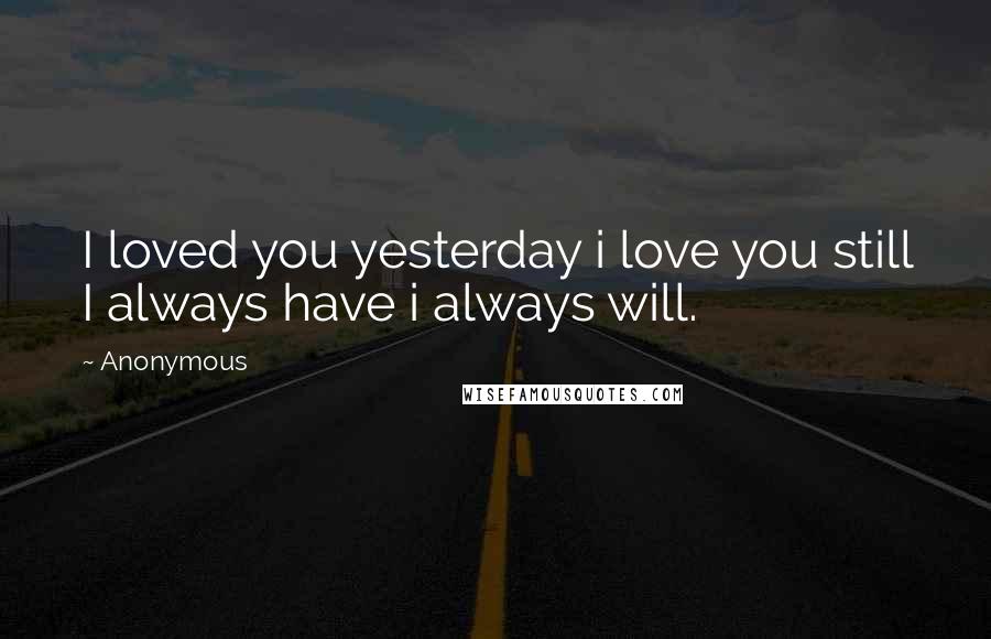 Anonymous Quotes: I loved you yesterday i love you still I always have i always will.