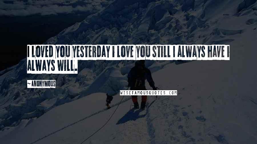 Anonymous Quotes: I loved you yesterday i love you still I always have i always will.