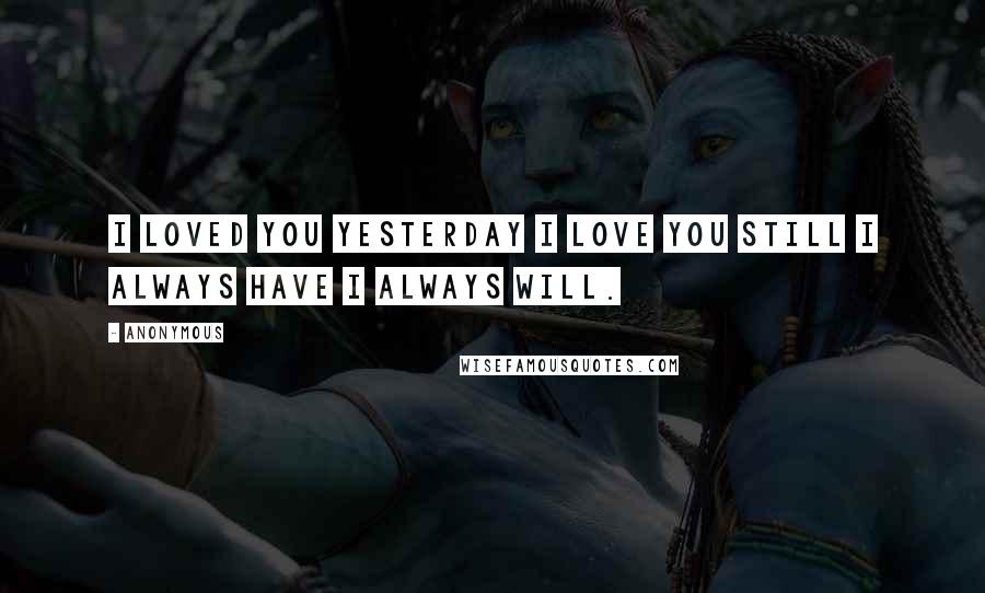 Anonymous Quotes: I loved you yesterday i love you still I always have i always will.