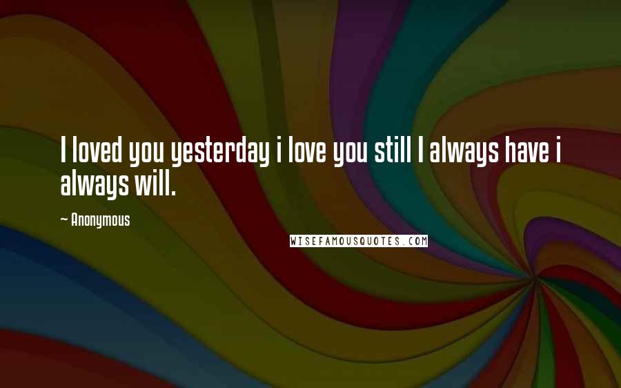 Anonymous Quotes: I loved you yesterday i love you still I always have i always will.