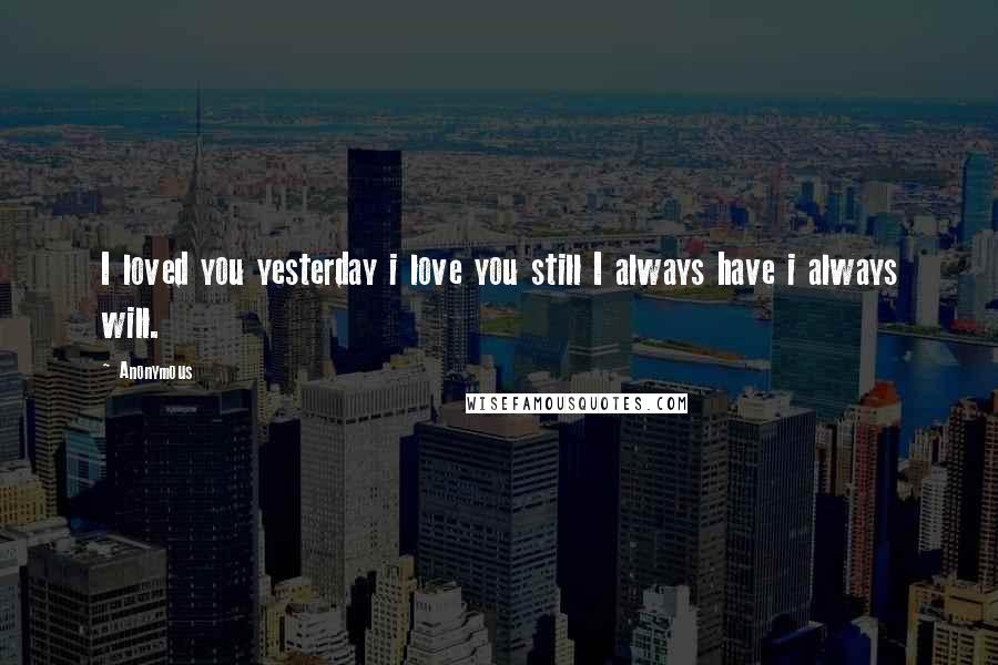 Anonymous Quotes: I loved you yesterday i love you still I always have i always will.