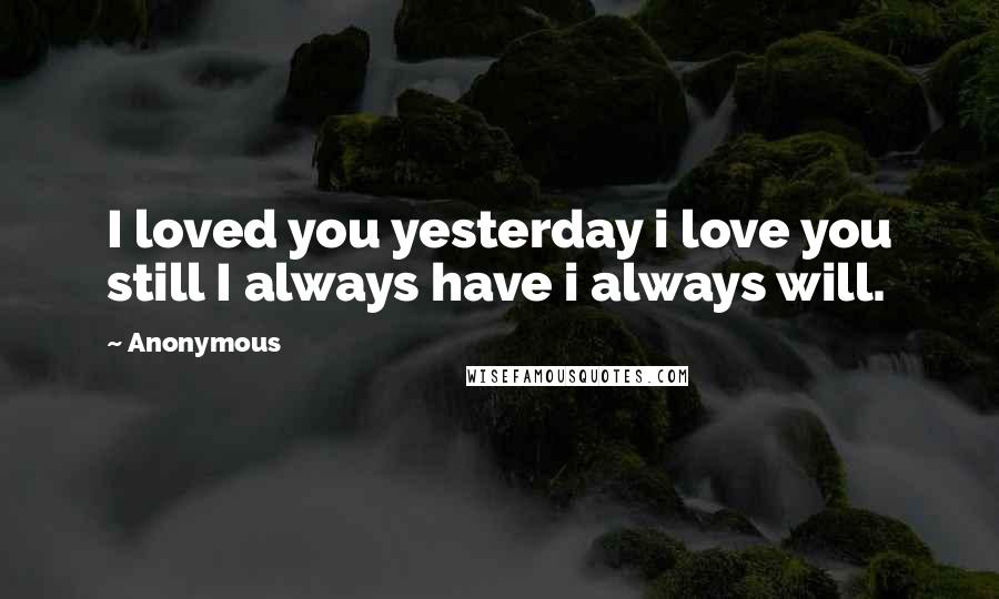 Anonymous Quotes: I loved you yesterday i love you still I always have i always will.