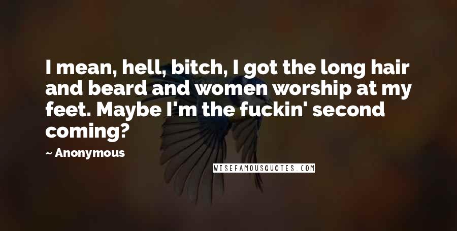 Anonymous Quotes: I mean, hell, bitch, I got the long hair and beard and women worship at my feet. Maybe I'm the fuckin' second coming?