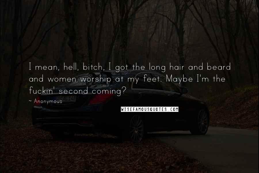 Anonymous Quotes: I mean, hell, bitch, I got the long hair and beard and women worship at my feet. Maybe I'm the fuckin' second coming?