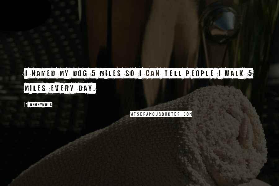 Anonymous Quotes: I named my dog 5 Miles so I can tell people I walk 5 Miles every day. 