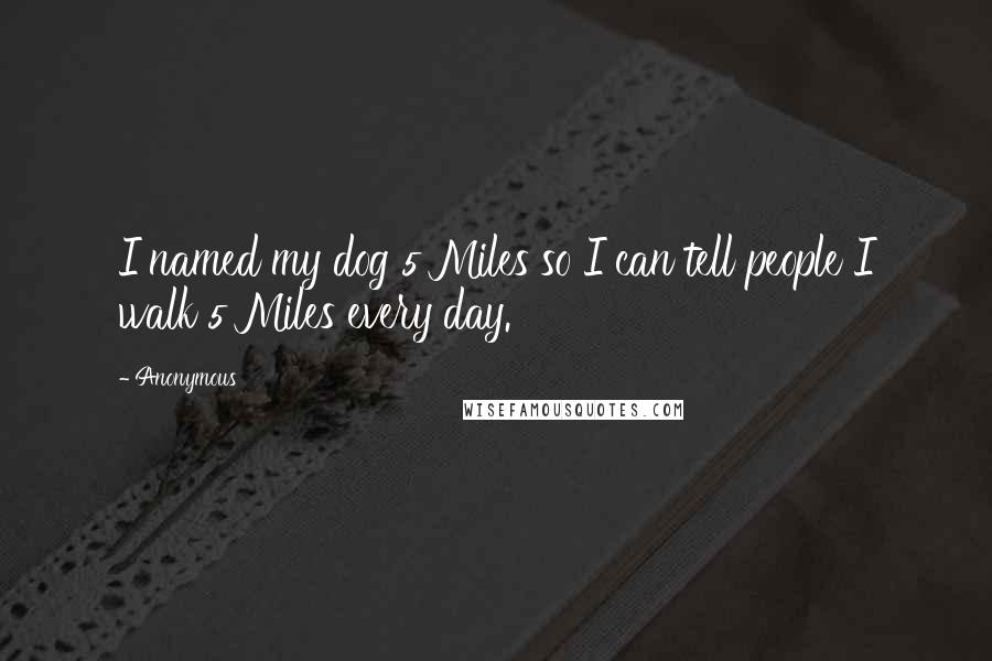 Anonymous Quotes: I named my dog 5 Miles so I can tell people I walk 5 Miles every day. 