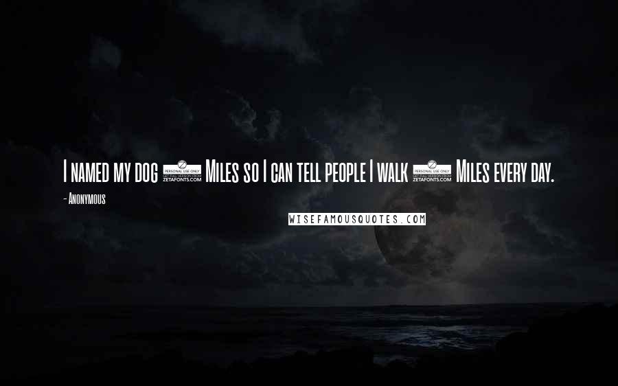 Anonymous Quotes: I named my dog 5 Miles so I can tell people I walk 5 Miles every day. 