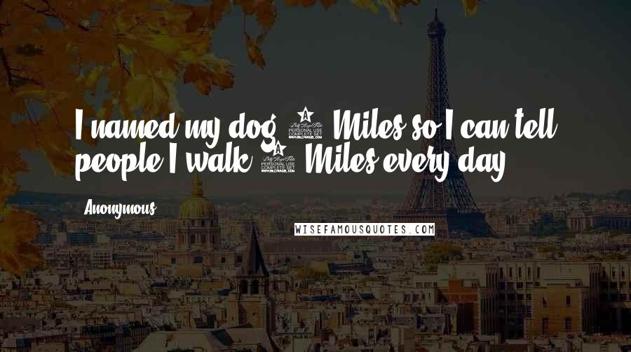 Anonymous Quotes: I named my dog 5 Miles so I can tell people I walk 5 Miles every day. 