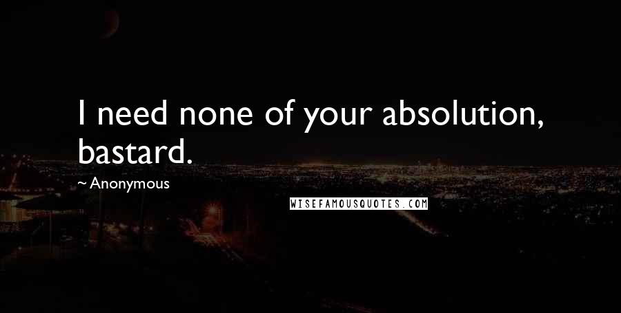 Anonymous Quotes: I need none of your absolution, bastard.