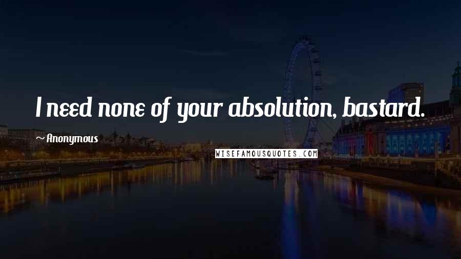 Anonymous Quotes: I need none of your absolution, bastard.