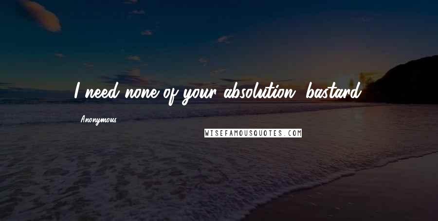 Anonymous Quotes: I need none of your absolution, bastard.