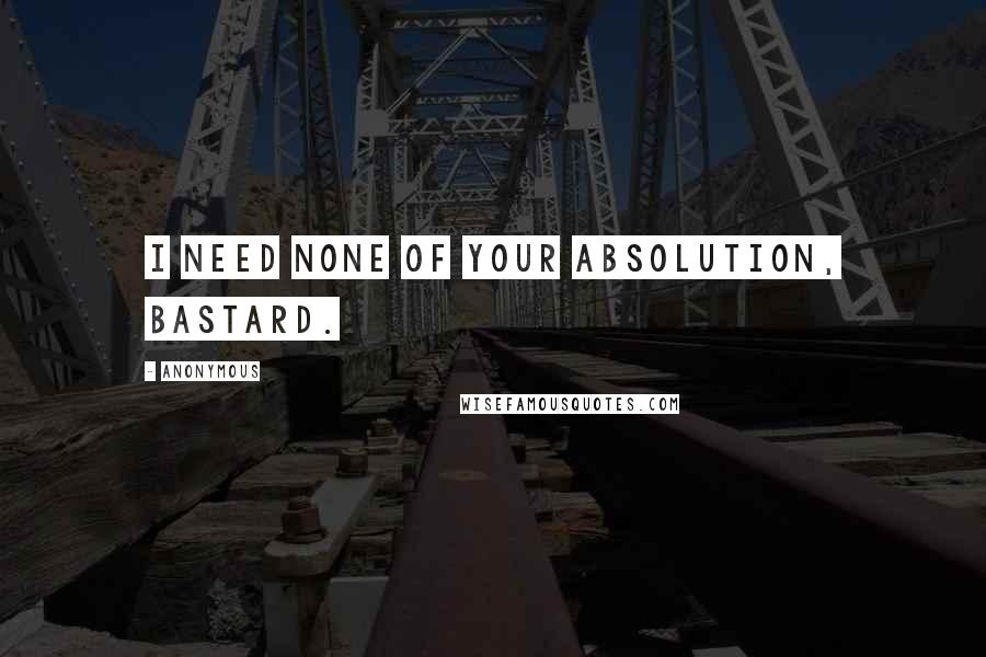 Anonymous Quotes: I need none of your absolution, bastard.