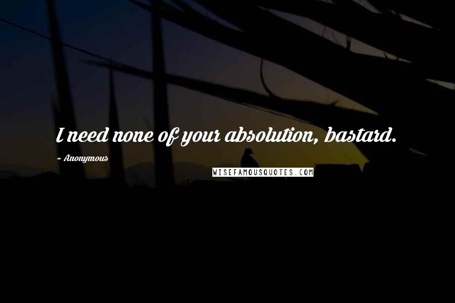 Anonymous Quotes: I need none of your absolution, bastard.