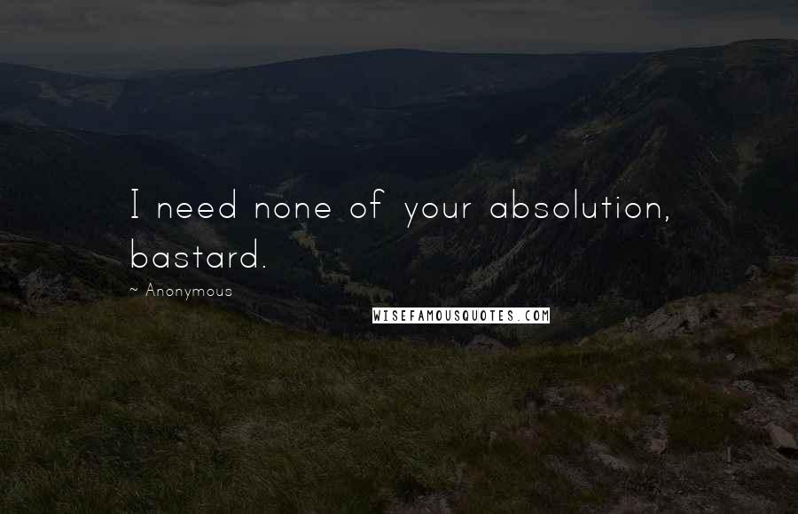 Anonymous Quotes: I need none of your absolution, bastard.