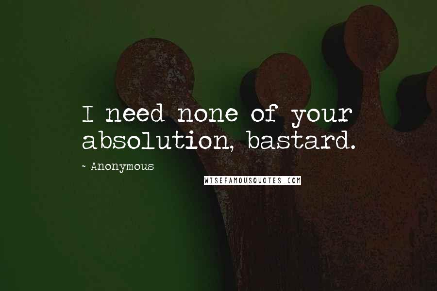 Anonymous Quotes: I need none of your absolution, bastard.