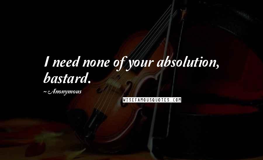 Anonymous Quotes: I need none of your absolution, bastard.