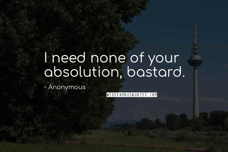 Anonymous Quotes: I need none of your absolution, bastard.