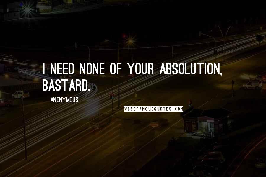 Anonymous Quotes: I need none of your absolution, bastard.