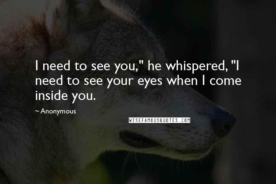 Anonymous Quotes: I need to see you," he whispered, "I need to see your eyes when I come inside you.