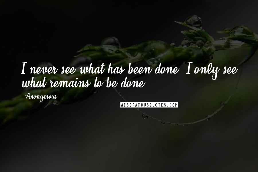 Anonymous Quotes: I never see what has been done; I only see what remains to be done.