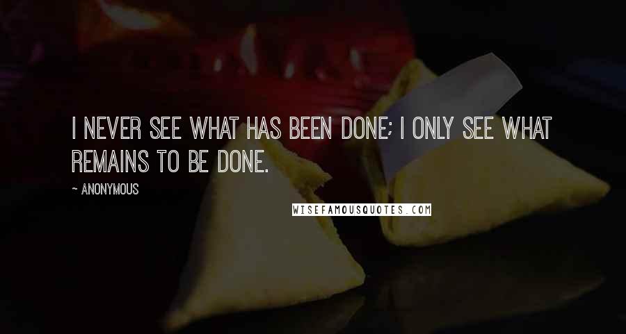 Anonymous Quotes: I never see what has been done; I only see what remains to be done.