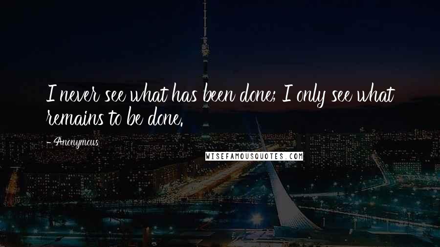 Anonymous Quotes: I never see what has been done; I only see what remains to be done.