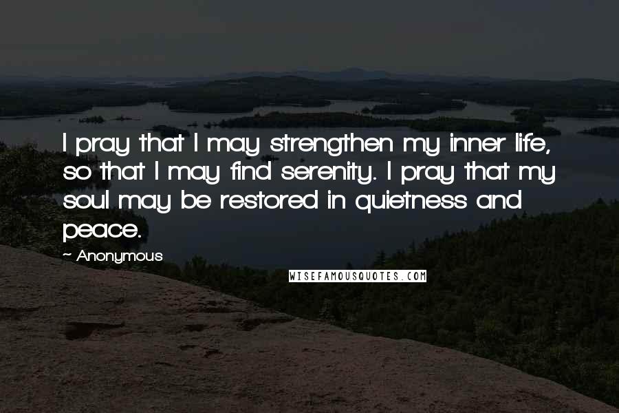 Anonymous Quotes: I pray that I may strengthen my inner life, so that I may find serenity. I pray that my soul may be restored in quietness and peace.