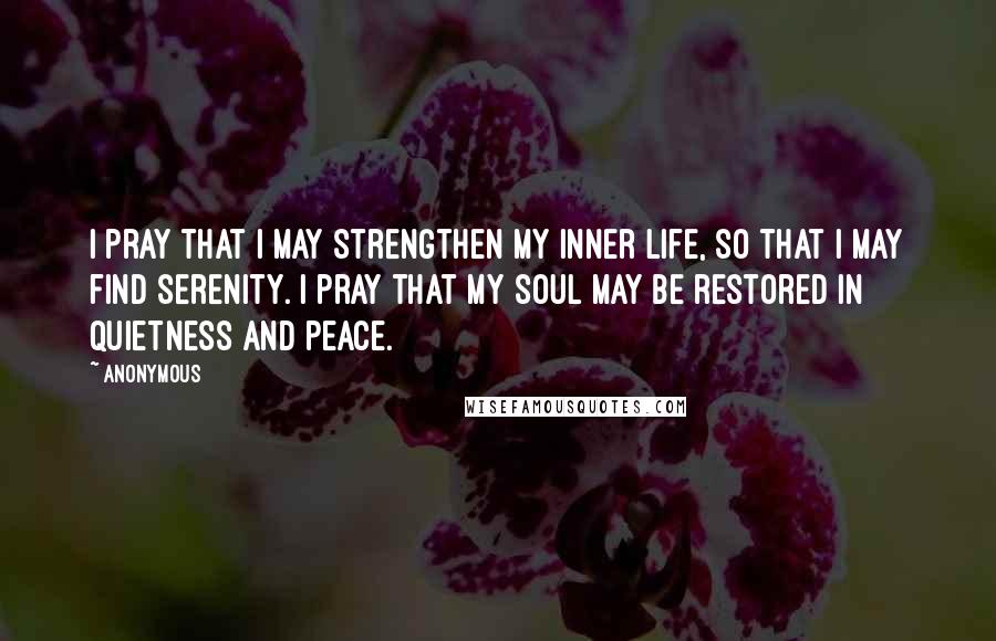 Anonymous Quotes: I pray that I may strengthen my inner life, so that I may find serenity. I pray that my soul may be restored in quietness and peace.