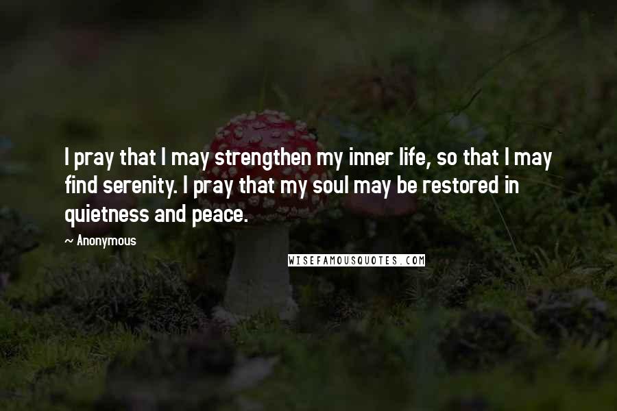 Anonymous Quotes: I pray that I may strengthen my inner life, so that I may find serenity. I pray that my soul may be restored in quietness and peace.