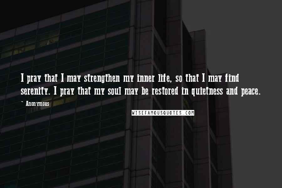 Anonymous Quotes: I pray that I may strengthen my inner life, so that I may find serenity. I pray that my soul may be restored in quietness and peace.