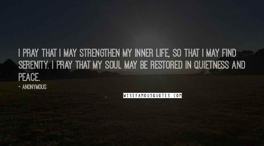 Anonymous Quotes: I pray that I may strengthen my inner life, so that I may find serenity. I pray that my soul may be restored in quietness and peace.