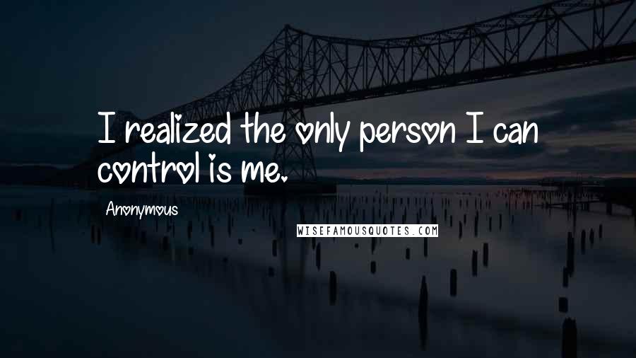 Anonymous Quotes: I realized the only person I can control is me.