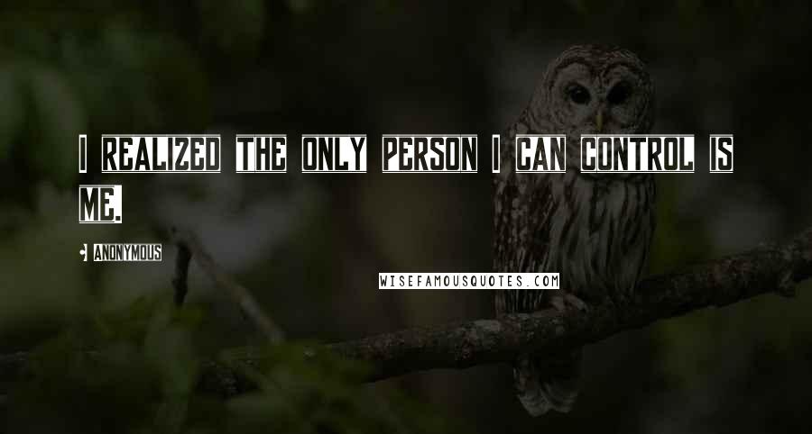 Anonymous Quotes: I realized the only person I can control is me.