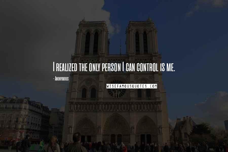 Anonymous Quotes: I realized the only person I can control is me.