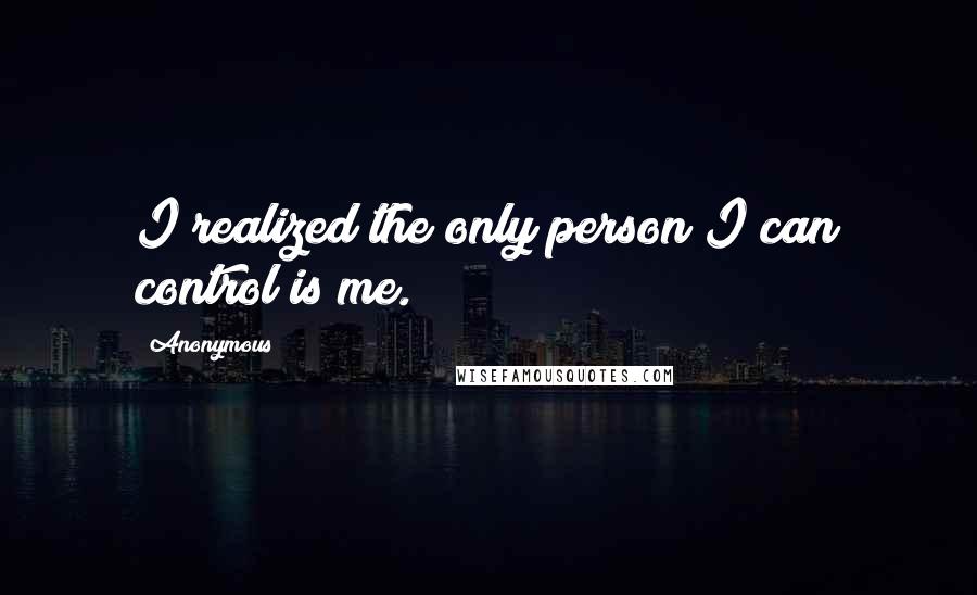 Anonymous Quotes: I realized the only person I can control is me.